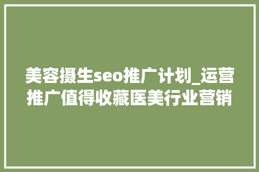 美容摄生seo推广计划_运营推广值得收藏医美行业营销筹划大年夜全 美容摄生seo推广计划_运营推广值得收藏医美行业营销筹划大年夜全 神马SEO