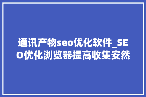 通讯产物seo优化软件_SEO优化浏览器提高收集安然必备对象 通讯产物seo优化软件_SEO优化浏览器提高收集安然必备对象 神马SEO