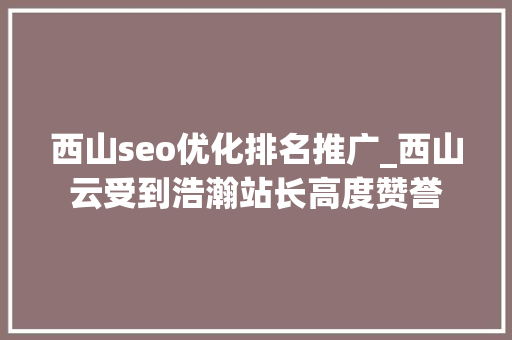 西山seo优化排名推广_西山云受到浩瀚站长高度赞誉 西山seo优化排名推广_西山云受到浩瀚站长高度赞誉 网站建设公司