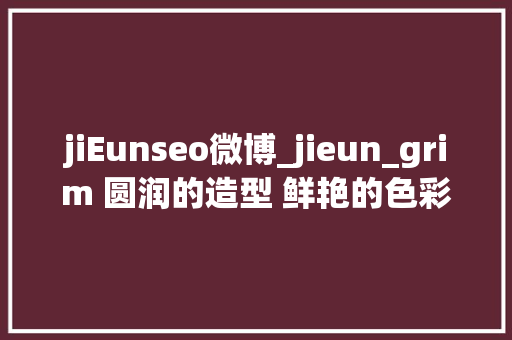 jiEunseo微博_jieun_grim 圆润的造型 鲜艳的色彩 很暖很治愈 jiEunseo微博_jieun_grim 圆润的造型 鲜艳的色彩 很暖很治愈 百度SEO