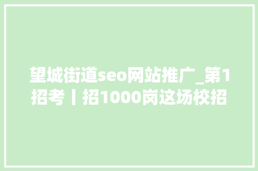 望城街道seo网站推广_第1招考丨招1000岗这场校招有啥不一样干货多 望城街道seo网站推广_第1招考丨招1000岗这场校招有啥不一样干货多 搜狗SEO