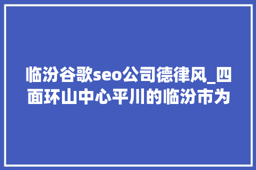 临汾谷歌seo公司德律风_四面环山中心平川的临汾市为何此次污染这么重 临汾谷歌seo公司德律风_四面环山中心平川的临汾市为何此次污染这么重 网站建设公司