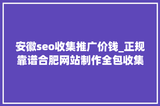 安徽seo收集推广价钱_正规靠谱合肥网站制作全包收集推广筹划免费 安徽seo收集推广价钱_正规靠谱合肥网站制作全包收集推广筹划免费 网站建设公司
