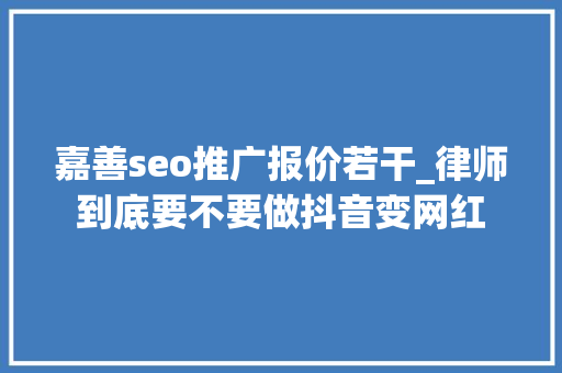 嘉善seo推广报价若干_律师到底要不要做抖音变网红 嘉善seo推广报价若干_律师到底要不要做抖音变网红 必应SEO