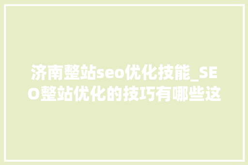 济南整站seo优化技能_SEO整站优化的技巧有哪些这些细节需要留心 济南整站seo优化技能_SEO整站优化的技巧有哪些这些细节需要留心 搜狗SEO