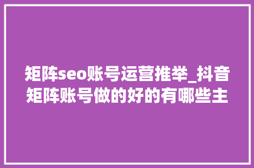 矩阵seo账号运营推举_抖音矩阵账号做的好的有哪些主播和主播 网站建设公司 矩阵seo账号运营推举_抖音矩阵账号做的好的有哪些主播和主播 矩阵seo账号运营推举_抖音矩阵账号做的好的有哪些主播和主播 网站建设公司