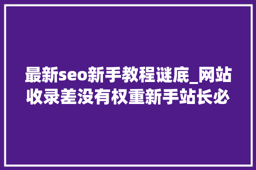 最新seo新手教程谜底_网站收录差没有权重新手站长必须要看的SEO常识少走弯路。 最新seo新手教程谜底_网站收录差没有权重新手站长必须要看的SEO常识少走弯路。 百度SEO