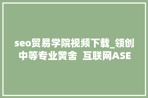 seo贸易学院视频下载_领创中等专业黉舍 互联网ASEO云学院 神马SEO seo贸易学院视频下载_领创中等专业黉舍 互联网ASEO云学院 seo贸易学院视频下载_领创中等专业黉舍 互联网ASEO云学院 神马SEO