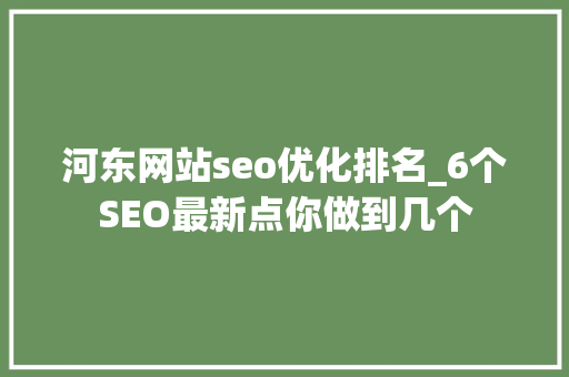 河东网站seo优化排名_6个SEO最新点你做到几个 河东网站seo优化排名_6个SEO最新点你做到几个 网站建设公司