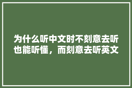 为什么听中文时不刻意去听也能听懂，而刻意去听英文却总是听不懂,为什么完全听不懂英文歌。 为什么听中文时不刻意去听也能听懂，而刻意去听英文却总是听不懂,为什么完全听不懂英文歌。 SEO关键词