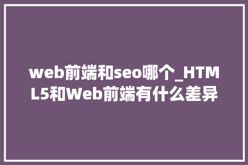 web前端和seo哪个_HTML5和Web前端有什么差异具备HTML5技能的人薪资若干 web前端和seo哪个_HTML5和Web前端有什么差异具备HTML5技能的人薪资若干 必应SEO