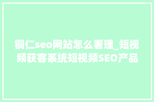 铜仁seo网站怎么署理_短视频获客系统短视频SEO产品手册及操作手册指南聚量数说 铜仁seo网站怎么署理_短视频获客系统短视频SEO产品手册及操作手册指南聚量数说 网站建设公司