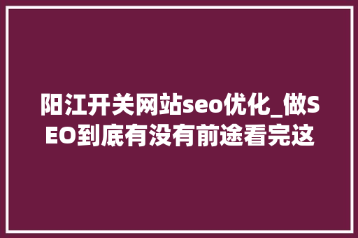 阳江开关网站seo优化_做SEO到底有没有前途看完这篇文章你就明白了 阳江开关网站seo优化_做SEO到底有没有前途看完这篇文章你就明白了 搜狗SEO