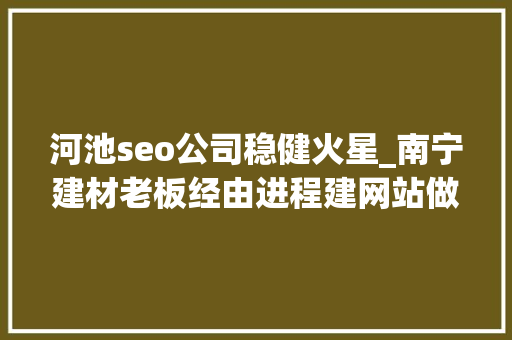 河池seo公司稳健火星_南宁建材老板经由进程建网站做收集营销两个月签200万合同 河池seo公司稳健火星_南宁建材老板经由进程建网站做收集营销两个月签200万合同 SEO关键词