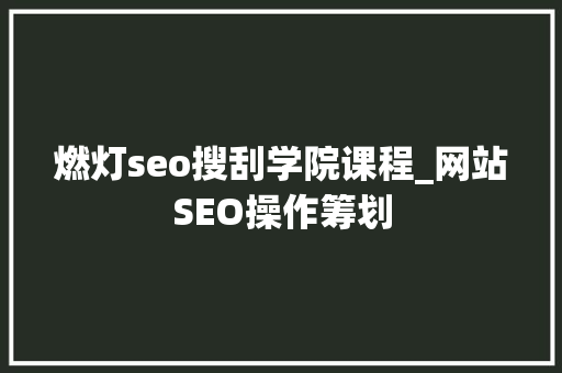 燃灯seo搜刮学院课程_网站SEO操作筹划 燃灯seo搜刮学院课程_网站SEO操作筹划 百度SEO
