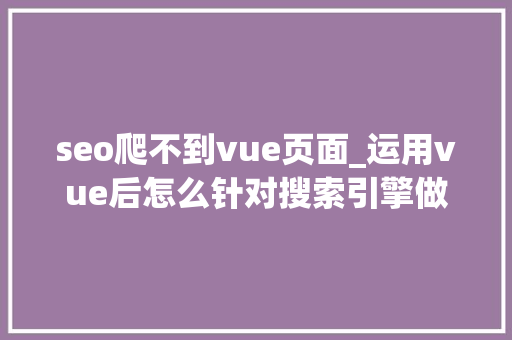 seo爬不到vue页面_运用vue后怎么针对搜索引擎做SEO优化 seo爬不到vue页面_运用vue后怎么针对搜索引擎做SEO优化 网站建设公司