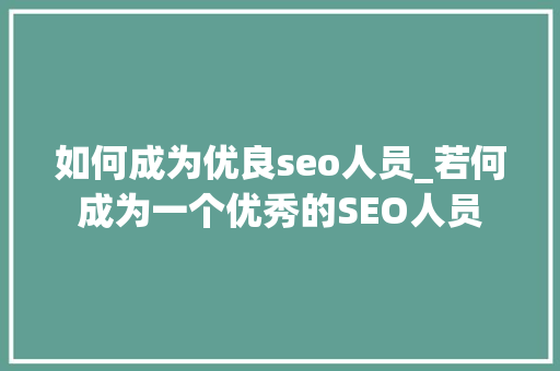 如何成为优良seo人员_若何成为一个优秀的SEO人员 如何成为优良seo人员_若何成为一个优秀的SEO人员 神马SEO