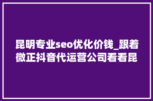 昆明专业seo优化价钱_跟着微正抖音代运营公司看看昆明短视频拍摄剪辑价格行情 昆明专业seo优化价钱_跟着微正抖音代运营公司看看昆明短视频拍摄剪辑价格行情 必应SEO