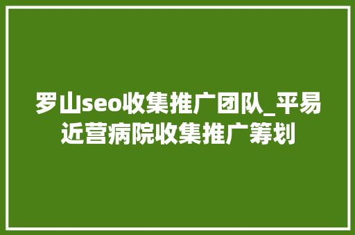 罗山seo收集推广团队_平易近营病院收集推广筹划 罗山seo收集推广团队_平易近营病院收集推广筹划 必应SEO
