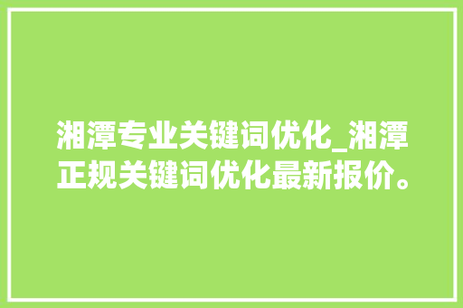 湘潭专业关键词优化_湘潭正规关键词优化最新报价。 湘潭专业关键词优化_湘潭正规关键词优化最新报价。 SEO关键词