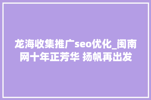 龙海收集推广seo优化_闽南网十年正芳华 扬帆再出发 神马SEO 龙海收集推广seo优化_闽南网十年正芳华 扬帆再出发 龙海收集推广seo优化_闽南网十年正芳华 扬帆再出发 神马SEO