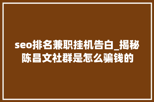 seo排名兼职挂机告白_揭秘陈昌文社群是怎么骗钱的 seo排名兼职挂机告白_揭秘陈昌文社群是怎么骗钱的 百度SEO