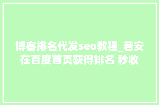 博客排名代发seo教程_若安在百度首页获得排名 秒收录关键词代发 博客排名代发seo教程_若安在百度首页获得排名 秒收录关键词代发 SEO关键词