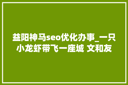 益阳神马seo优化办事_一只小龙虾带飞一座城 文和友的虾也来自这 益阳神马seo优化办事_一只小龙虾带飞一座城 文和友的虾也来自这 必应SEO