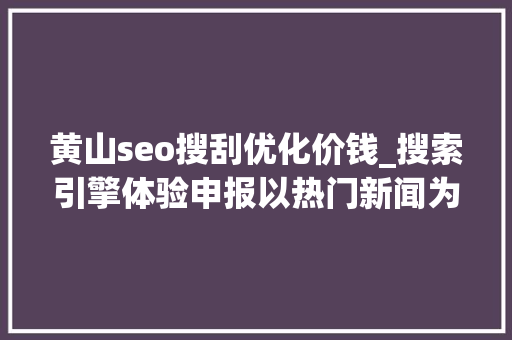 黄山seo搜刮优化价钱_搜索引擎体验申报以热门新闻为视角 黄山seo搜刮优化价钱_搜索引擎体验申报以热门新闻为视角 必应SEO