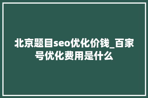 北京题目seo优化价钱_百家号优化费用是什么 北京题目seo优化价钱_百家号优化费用是什么 百度SEO