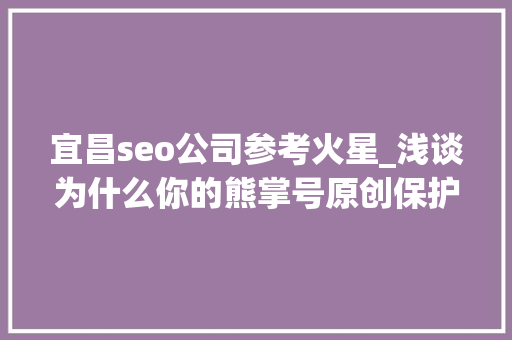 宜昌seo公司参考火星_浅谈为什么你的熊掌号原创保护申请被拒小小教室seo教程 宜昌seo公司参考火星_浅谈为什么你的熊掌号原创保护申请被拒小小教室seo教程 SEO关键词