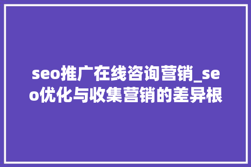 seo推广在线咨询营销_seo优化与收集营销的差异根据网站情况选择精确的推广办法 seo推广在线咨询营销_seo优化与收集营销的差异根据网站情况选择精确的推广办法 搜狗SEO