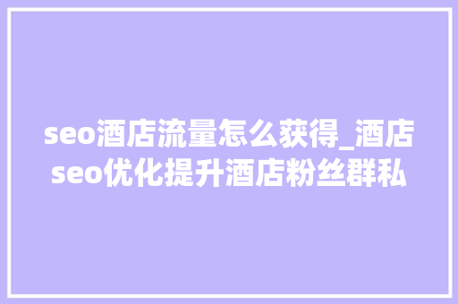 seo酒店流量怎么获得_酒店seo优化提升酒店粉丝群私域流量的小技巧 seo酒店流量怎么获得_酒店seo优化提升酒店粉丝群私域流量的小技巧 网站建设公司