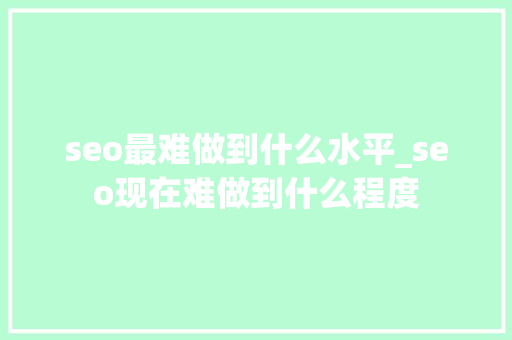 seo最难做到什么水平_seo现在难做到什么程度 seo最难做到什么水平_seo现在难做到什么程度 网站建设公司