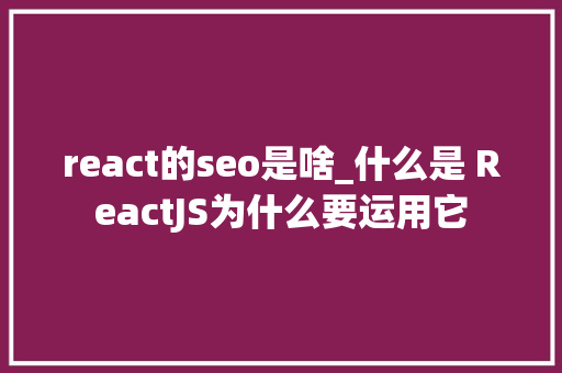 react的seo是啥_什么是 ReactJS为什么要运用它 react的seo是啥_什么是 ReactJS为什么要运用它 百度SEO