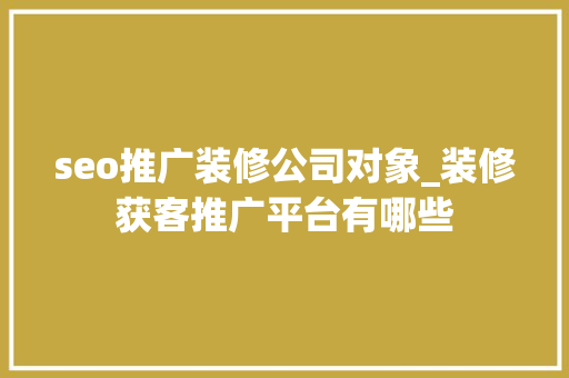 seo推广装修公司对象_装修获客推广平台有哪些 seo推广装修公司对象_装修获客推广平台有哪些 百度SEO