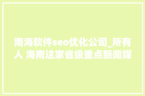 南海软件seo优化公司_所有人 海南这家省级重点新闻媒体招人啦想找工作的快来看 南海软件seo优化公司_所有人 海南这家省级重点新闻媒体招人啦想找工作的快来看 搜狗SEO