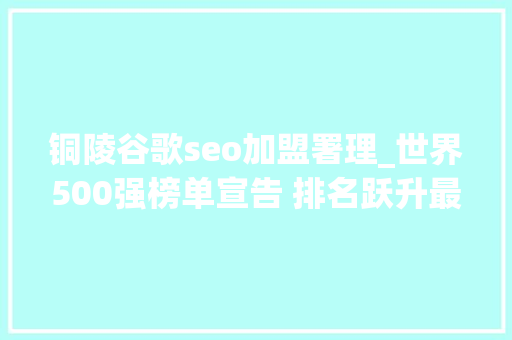 铜陵谷歌seo加盟署理_世界500强榜单宣告 排名跃升最快的前十家公司中有六家来自中国大年夜陆 铜陵谷歌seo加盟署理_世界500强榜单宣告 排名跃升最快的前十家公司中有六家来自中国大年夜陆 必应SEO