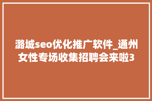 潞城seo优化推广软件_通州女性专场收集招聘会来啦38多家企业月薪最高5万 潞城seo优化推广软件_通州女性专场收集招聘会来啦38多家企业月薪最高5万 神马SEO