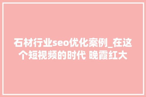 石材行业seo优化案例_在这个短视频的时代 晚霞红大年夜理石的seo在哪里 石材行业seo优化案例_在这个短视频的时代 晚霞红大年夜理石的seo在哪里 必应SEO