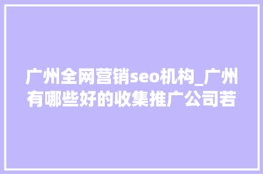 广州全网营销seo机构_广州有哪些好的收集推广公司若何才能选到靠谱公司 广州全网营销seo机构_广州有哪些好的收集推广公司若何才能选到靠谱公司 神马SEO