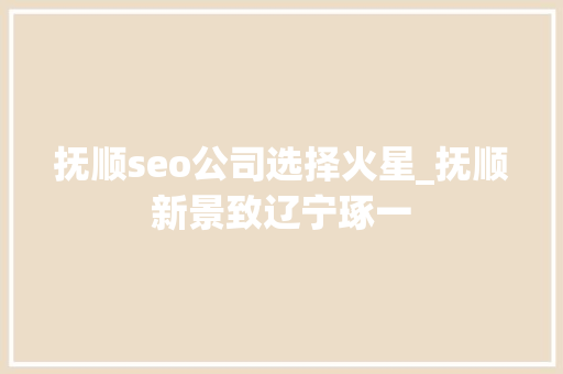 抚顺seo公司选择火星_抚顺新景致辽宁琢一 百度SEO 抚顺seo公司选择火星_抚顺新景致辽宁琢一 抚顺seo公司选择火星_抚顺新景致辽宁琢一 百度SEO