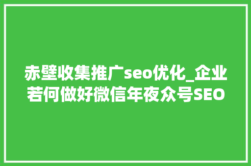 赤壁收集推广seo优化_企业若何做好微信年夜众号SEO 赤壁收集推广seo优化_企业若何做好微信年夜众号SEO 百度SEO