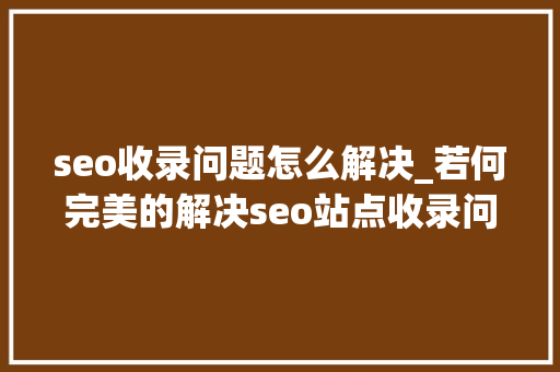 seo收录问题怎么解决_若何完美的解决seo站点收录问题 seo收录问题怎么解决_若何完美的解决seo站点收录问题 SEO关键词