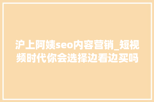 沪上阿姨seo内容营销_短视频时代你会选择边看边买吗 沪上阿姨seo内容营销_短视频时代你会选择边看边买吗 网站建设公司