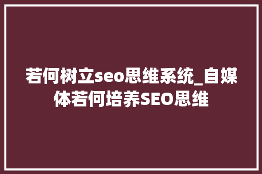 若何树立seo思维系统_自媒体若何培养SEO思维 若何树立seo思维系统_自媒体若何培养SEO思维 必应SEO