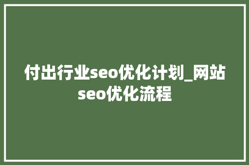 付出行业seo优化计划_网站seo优化流程 付出行业seo优化计划_网站seo优化流程 神马SEO