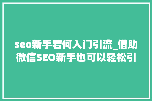 seo新手若何入门引流_借助微信SEO新手也可以轻松引流快速增粉 网站建设公司 seo新手若何入门引流_借助微信SEO新手也可以轻松引流快速增粉 seo新手若何入门引流_借助微信SEO新手也可以轻松引流快速增粉 网站建设公司