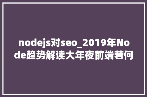 nodejs对seo_2019年Node趋势解读大年夜前端若何与Node结合 nodejs对seo_2019年Node趋势解读大年夜前端若何与Node结合 搜狗SEO