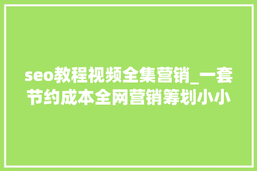 seo教程视频全集营销_一套节约成本全网营销筹划小小教室SEO培训教程 seo教程视频全集营销_一套节约成本全网营销筹划小小教室SEO培训教程 神马SEO
